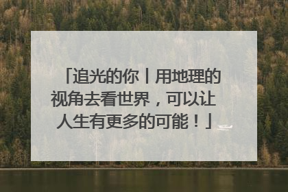 追光的你丨用地理的视角去看世界，可以让人生有更多的可能！