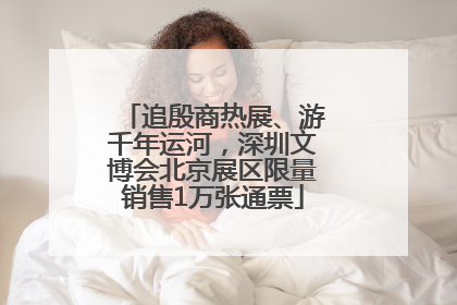 追殷商热展、游千年运河，深圳文博会北京展区限量销售1万张通票