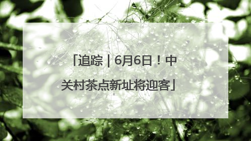 追踪｜6月6日！中关村茶点新址将迎客
