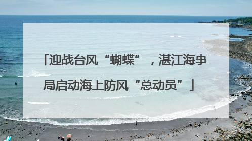迎战台风“蝴蝶”，湛江海事局启动海上防风“总动员”