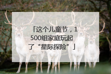 这个儿童节，1500组家庭玩起了“星际探险”