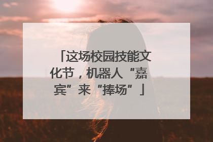 这场校园技能文化节，机器人“嘉宾”来“捧场”