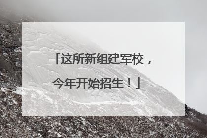这所新组建军校，今年开始招生！