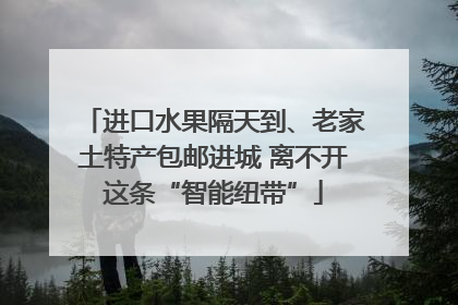 进口水果隔天到、老家土特产包邮进城 离不开这条“智能纽带”