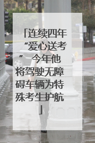 连续四年“爱心送考” 今年他将驾驶无障碍车辆为特殊考生护航