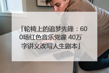 轮椅上的追梦先锋：600场红色音乐党课 40万字讲义改写人生剧本