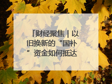财经聚焦｜以旧换新的“国补”资金如何抵达消费者？