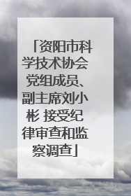 资阳市科学技术协会党组成员、副主席刘小彬 接受纪律审查和监察调查