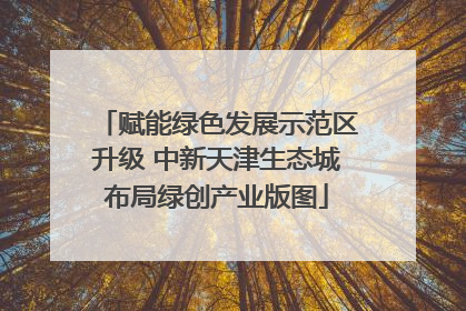 赋能绿色发展示范区升级 中新天津生态城布局绿创产业版图