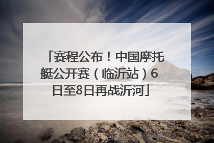 赛程公布！中国摩托艇公开赛（临沂站）6日至8日再战沂河