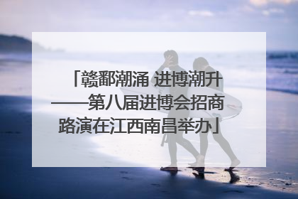 赣鄱潮涌 进博潮升——第八届进博会招商路演在江西南昌举办