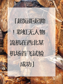 超短距起降！彩虹无人物流机在西北某机场首飞试验成功