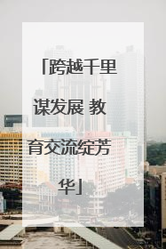 跨越千里谋发展 教育交流绽芳华