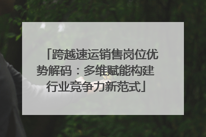 跨越速运销售岗位优势解码：多维赋能构建行业竞争力新范式