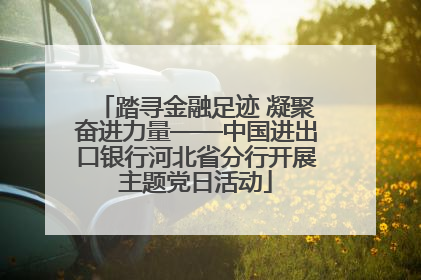 踏寻金融足迹 凝聚奋进力量——中国进出口银行河北省分行开展主题党日活动