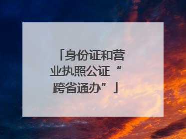 身份证和营业执照公证“跨省通办”