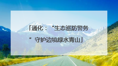 通化：“生态巡防警务”守护边境绿水青山