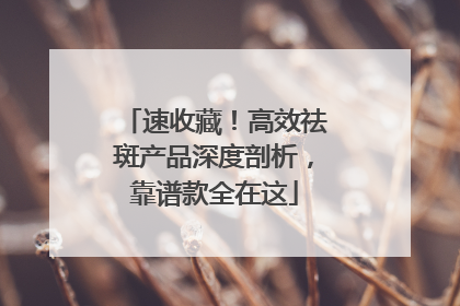 速收藏！高效祛斑产品深度剖析，靠谱款全在这