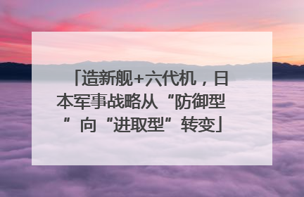 造新舰+六代机，日本军事战略从“防御型”向“进取型”转变
