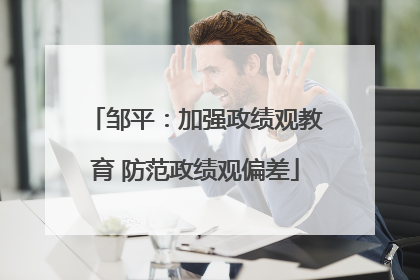 邹平：加强政绩观教育 防范政绩观偏差