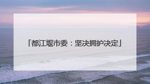 都江堰市委：坚决拥护决定