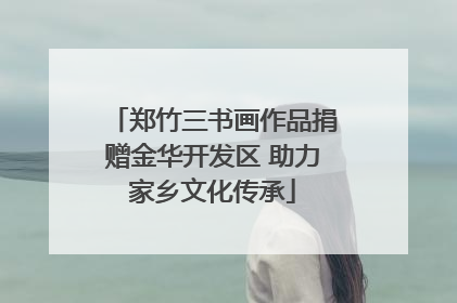 郑竹三书画作品捐赠金华开发区 助力家乡文化传承