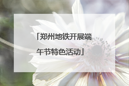 郑州地铁开展端午节特色活动