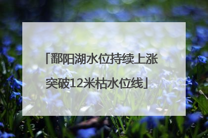 鄱阳湖水位持续上涨 突破12米枯水位线