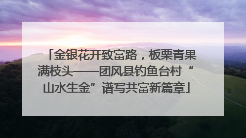 金银花开致富路，板栗青果满枝头——团风县钓鱼台村“山水生金”谱写共富新篇章