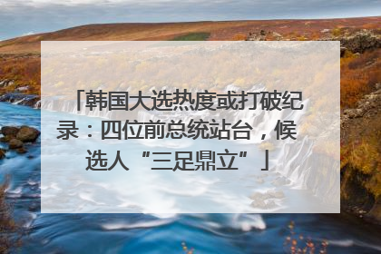 韩国大选热度或打破纪录：四位前总统站台，候选人“三足鼎立”