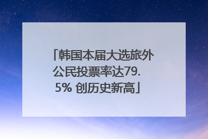 韩国本届大选旅外公民投票率达79.5% 创历史新高