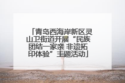 青岛西海岸新区灵山卫街道开展“民族团结一家亲 非遗拓印体验”主题活动