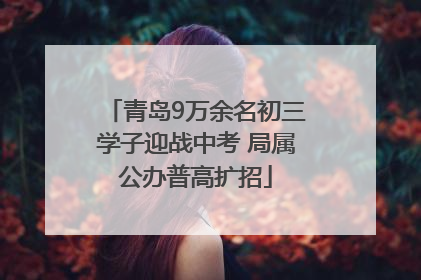 青岛9万余名初三学子迎战中考 局属公办普高扩招
