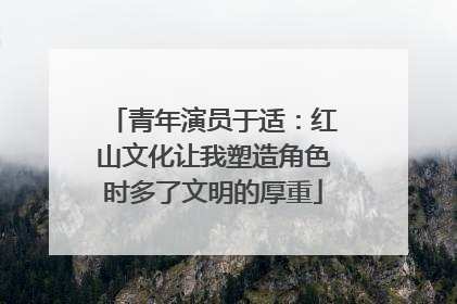 青年演员于适：红山文化让我塑造角色时多了文明的厚重