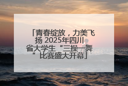 青春绽放，力美飞扬 2025年四川省大学生“三操一舞”比赛盛大开幕