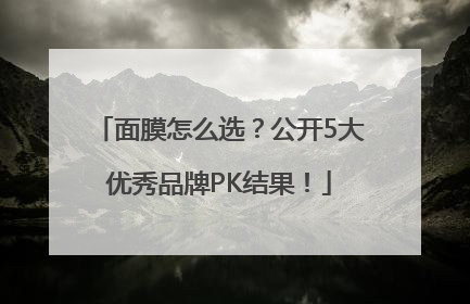 面膜怎么选？公开5大优秀品牌PK结果！