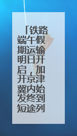 铁路端午假期运输明日开启，加开京津冀内始发终到短途列车