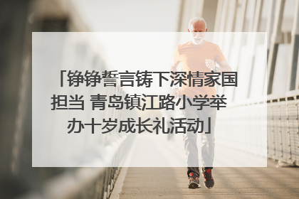 铮铮誓言铸下深情家国担当 青岛镇江路小学举办十岁成长礼活动