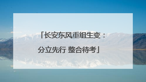 长安东风重组生变：分立先行 整合待考