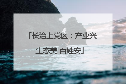 长治上党区：产业兴 生态美 百姓安