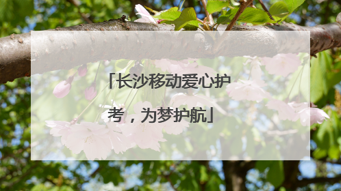 长沙移动爱心护考，为梦护航