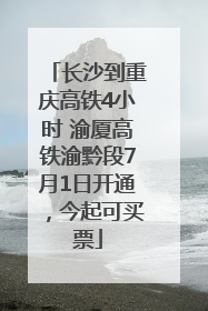 长沙到重庆高铁4小时 渝厦高铁渝黔段7月1日开通，今起可买票