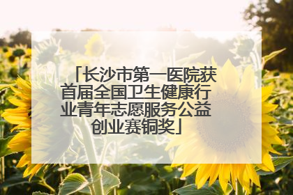 长沙市第一医院获首届全国卫生健康行业青年志愿服务公益创业赛铜奖
