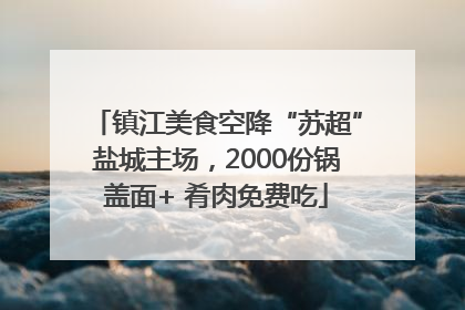 镇江美食空降“苏超”盐城主场，2000份锅盖面+ 肴肉免费吃