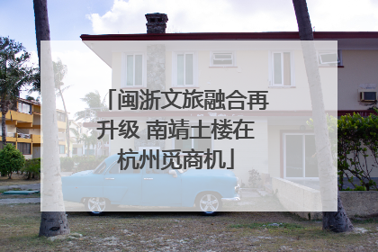 闽浙文旅融合再升级 南靖土楼在杭州觅商机