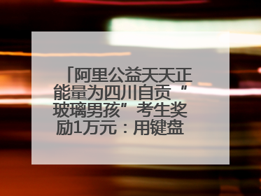 阿里公益天天正能量为四川自贡“玻璃男孩”考生奖励1万元：用键盘继续书写不设限的人生