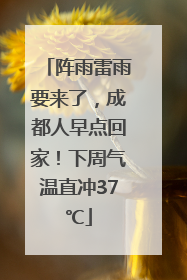 阵雨雷雨要来了，成都人早点回家！下周气温直冲37℃