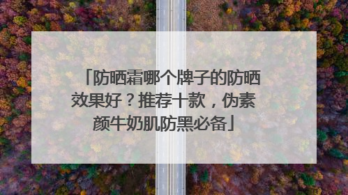 防晒霜哪个牌子的防晒效果好？推荐十款，伪素颜牛奶肌防黑必备