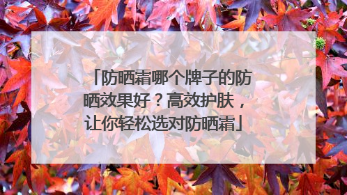 防晒霜哪个牌子的防晒效果好？高效护肤，让你轻松选对防晒霜