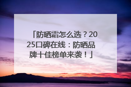 防晒霜怎么选？2025口碑在线：防晒品牌十佳榜单来袭！